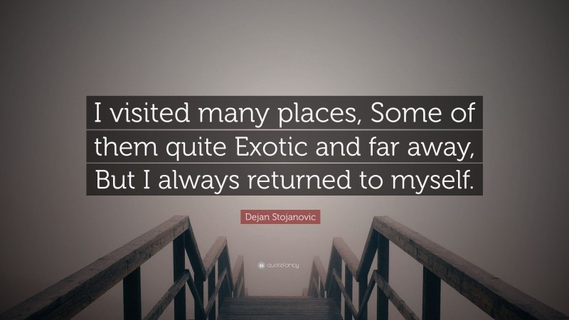 Dejan Stojanovic Quote: “I visited many places, Some of them quite Exotic and far away, But I always returned to myself.”