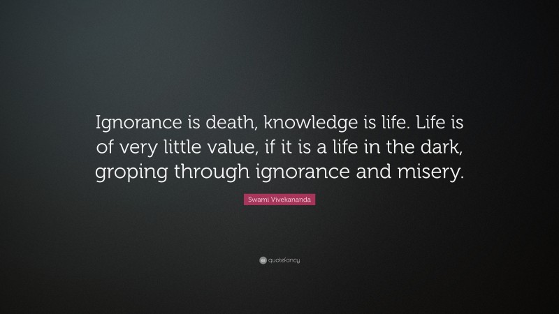 Swami Vivekananda Quote: “Ignorance is death, knowledge is life. Life is of very little value, if it is a life in the dark, groping through ignorance and misery.”
