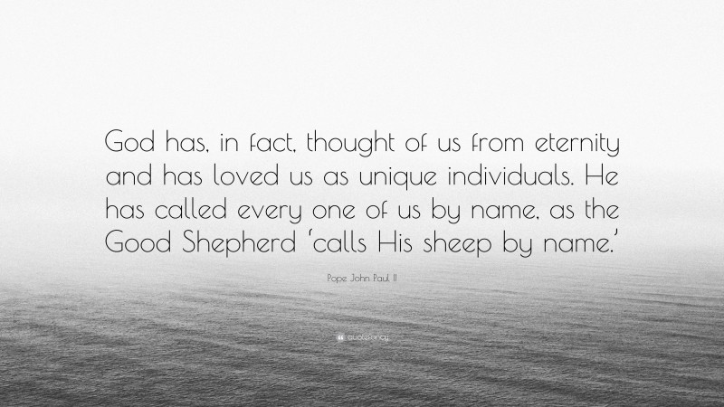 Pope John Paul II Quote: “God has, in fact, thought of us from eternity and has loved us as unique individuals. He has called every one of us by name, as the Good Shepherd ‘calls His sheep by name.’”