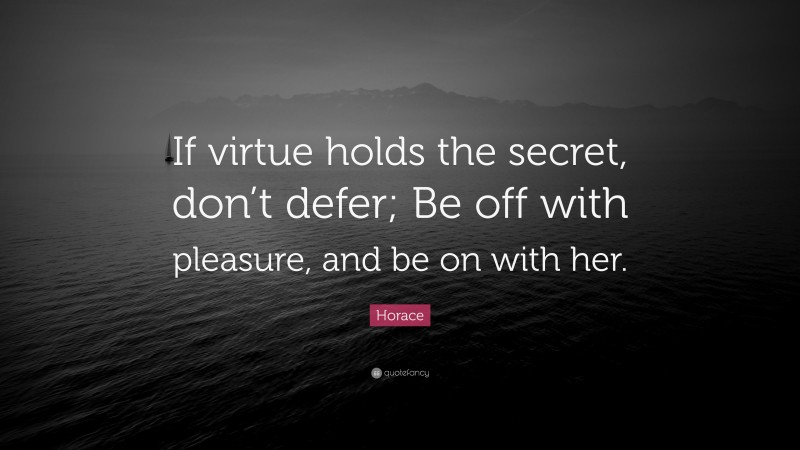 Horace Quote: “If virtue holds the secret, don’t defer; Be off with pleasure, and be on with her.”