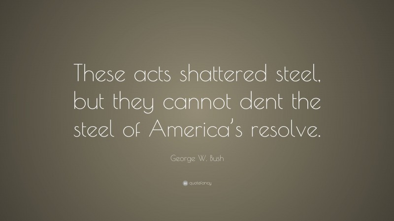 George W. Bush Quote: “These acts shattered steel, but they cannot dent the steel of America’s resolve.”