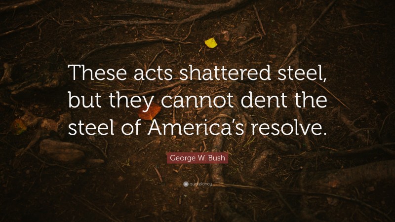 George W. Bush Quote: “These acts shattered steel, but they cannot dent the steel of America’s resolve.”