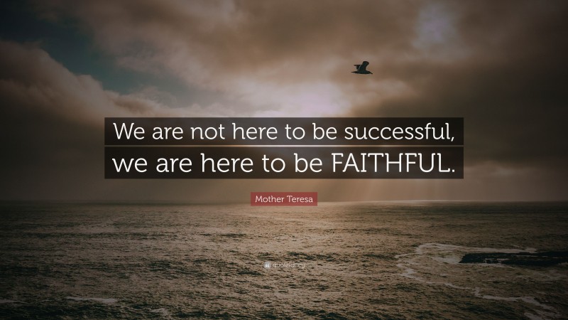 Mother Teresa Quote: “We are not here to be successful, we are here to be FAITHFUL.”
