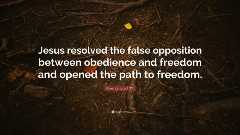 Pope Benedict XVI Quote: “Jesus resolved the false opposition between obedience and freedom and opened the path to freedom.”