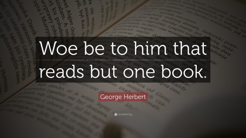 George Herbert Quote: “Woe be to him that reads but one book.”