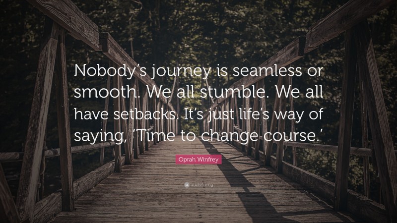 Oprah Winfrey Quote: “Nobody’s journey is seamless or smooth. We all stumble. We all have setbacks. It’s just life’s way of saying, ‘Time to change course.’”