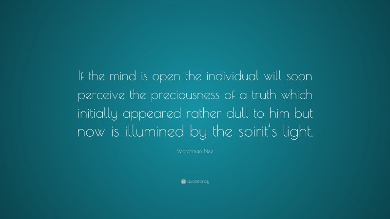 Watchman Nee Quote: “If the mind is open the individual will soon perceive the preciousness of a truth which initially appeared rather dull to him but now is illumined by the spirit’s light.”