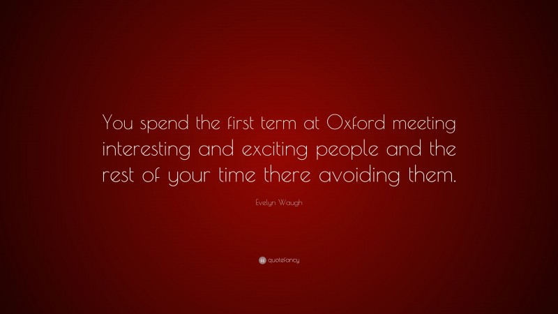 Evelyn Waugh Quote: “You spend the first term at Oxford meeting interesting and exciting people and the rest of your time there avoiding them.”