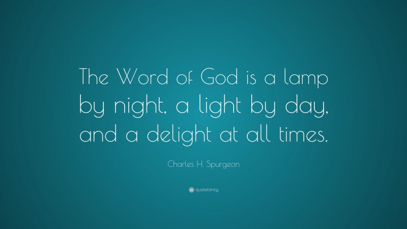 Charles H. Spurgeon Quote: “The Word of God is a lamp by night, a light by day, and a delight at all times.”
