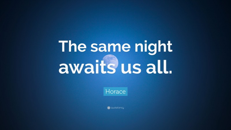 Horace Quote: “The same night awaits us all.”