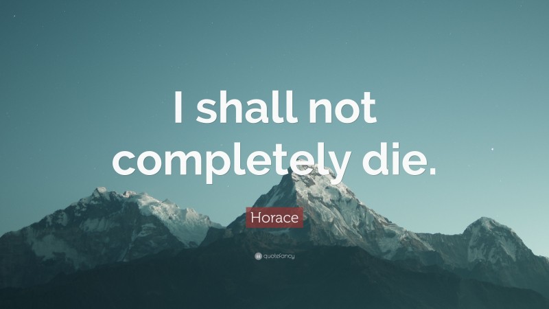 Horace Quote: “I shall not completely die.”