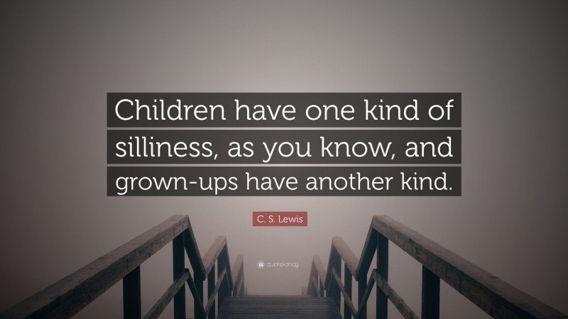 C. S. Lewis Quote: “Children have one kind of silliness, as you know, and grown-ups have another kind.”
