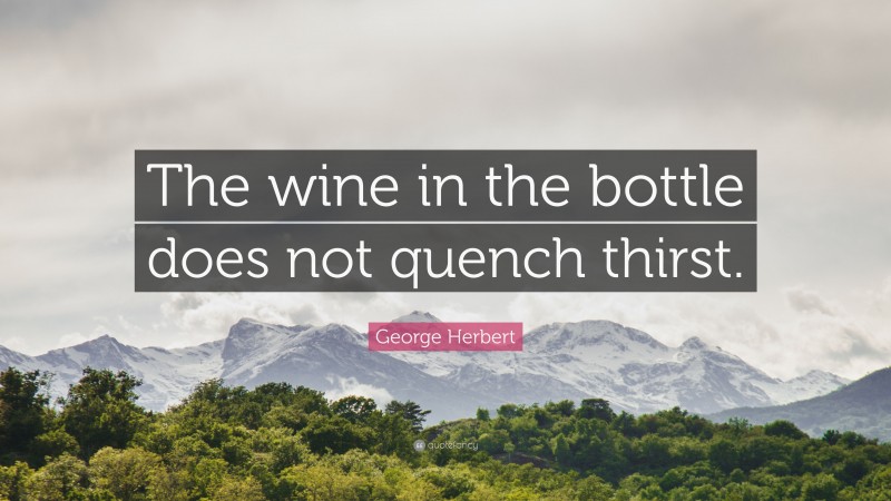 George Herbert Quote: “The wine in the bottle does not quench thirst.”