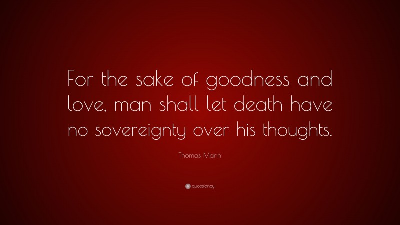 Thomas Mann Quote: “For the sake of goodness and love, man shall let death have no sovereignty over his thoughts.”