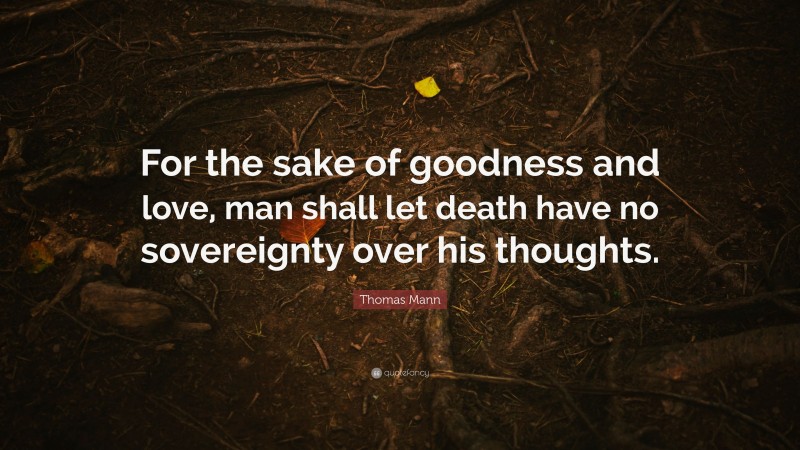 Thomas Mann Quote: “For the sake of goodness and love, man shall let death have no sovereignty over his thoughts.”