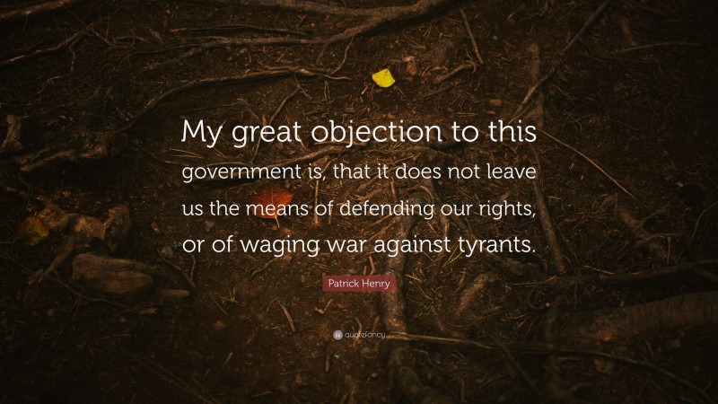 Patrick Henry Quote: “My great objection to this government is, that it does not leave us the means of defending our rights, or of waging war against tyrants.”