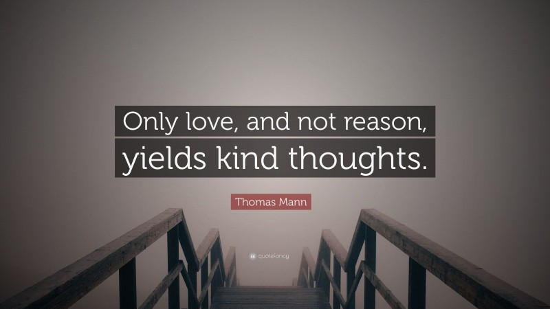 Thomas Mann Quote: “Only love, and not reason, yields kind thoughts.”