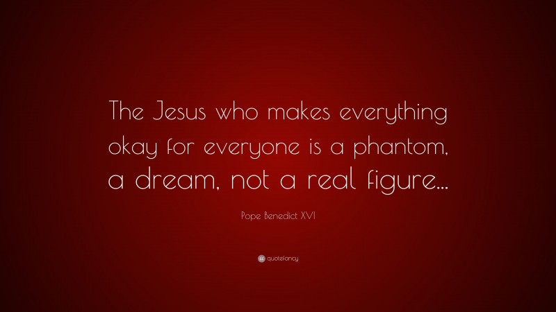 Pope Benedict XVI Quote: “The Jesus who makes everything okay for everyone is a phantom, a dream, not a real figure...”