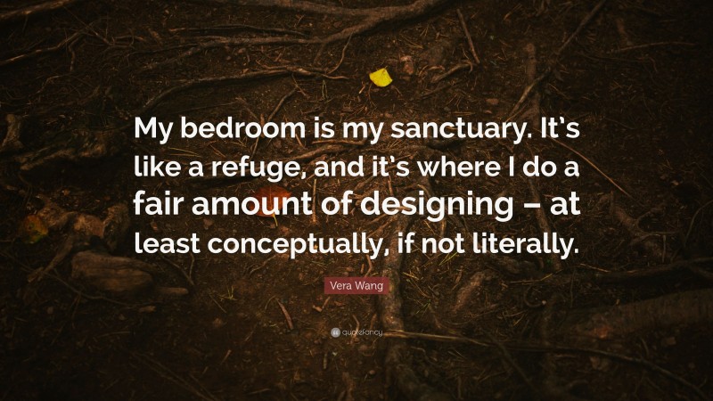 Vera Wang Quote: “My bedroom is my sanctuary. It’s like a refuge, and it’s where I do a fair amount of designing – at least conceptually, if not literally.”