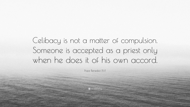 Pope Benedict XVI Quote: “Celibacy is not a matter of compulsion. Someone is accepted as a priest only when he does it of his own accord.”