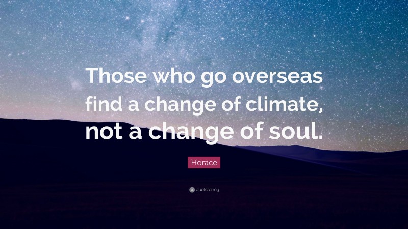 Horace Quote: “Those who go overseas find a change of climate, not a change of soul.”