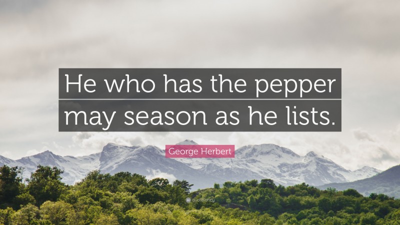 George Herbert Quote: “He who has the pepper may season as he lists.”