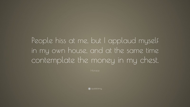 Horace Quote: “People hiss at me, but I applaud myself in my own house, and at the same time contemplate the money in my chest.”