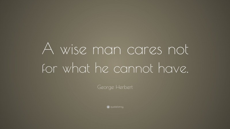 George Herbert Quote: “A wise man cares not for what he cannot have.”