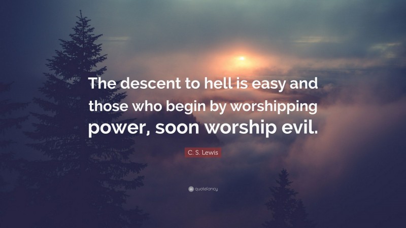 C. S. Lewis Quote: “The descent to hell is easy and those who begin by worshipping power, soon worship evil.”