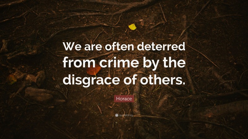 Horace Quote: “We are often deterred from crime by the disgrace of others.”