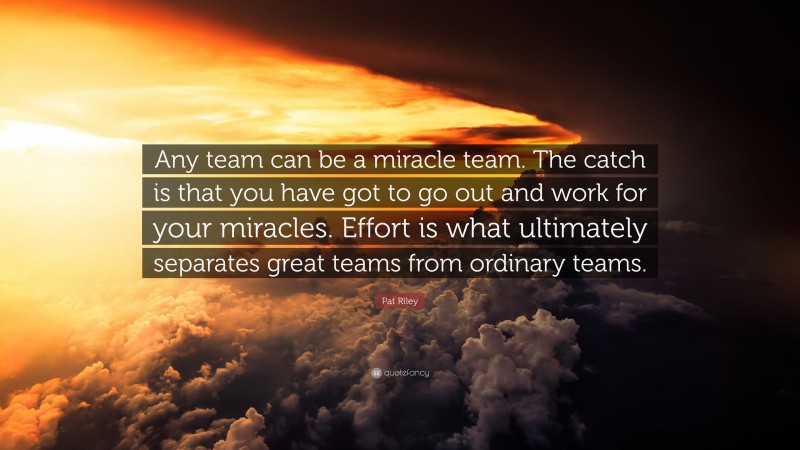 Pat Riley Quote: “Any team can be a miracle team. The catch is that you have got to go out and work for your miracles. Effort is what ultimately separates great teams from ordinary teams.”