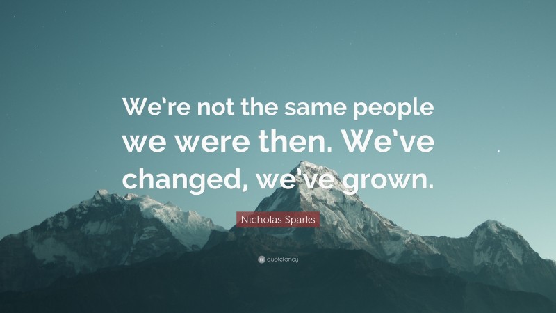 Nicholas Sparks Quote: “We’re not the same people we were then. We’ve changed, we’ve grown.”