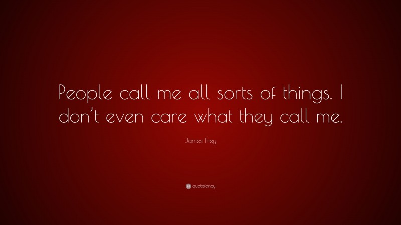 James Frey Quote: “People call me all sorts of things. I don’t even care what they call me.”