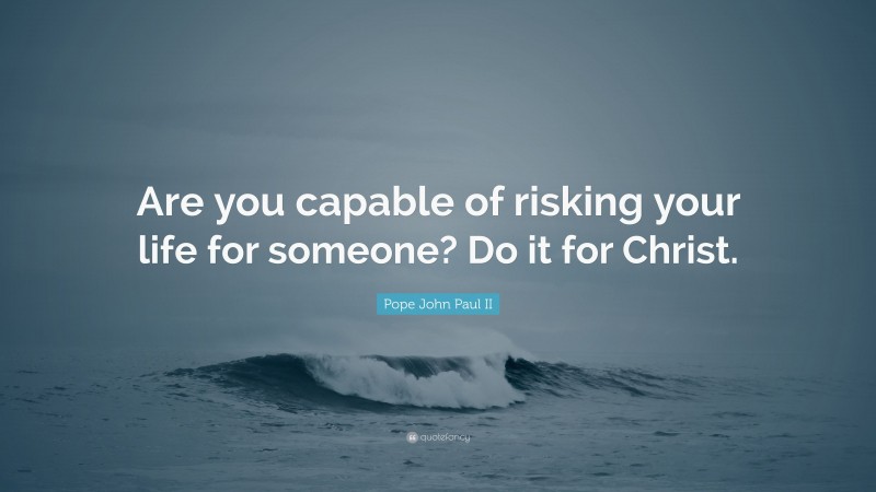 Pope John Paul II Quote: “Are you capable of risking your life for someone? Do it for Christ.”