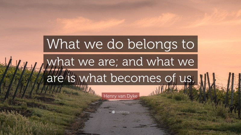 Henry van Dyke Quote: “What we do belongs to what we are; and what we are is what becomes of us.”