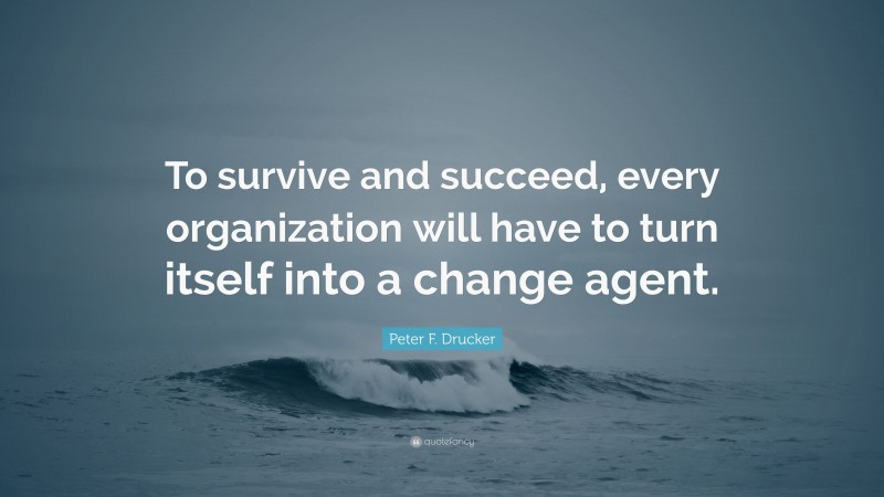 Peter F. Drucker Quote: “To survive and succeed, every organization will have to turn itself into a change agent.”