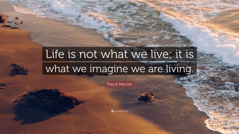 Pascal Mercier Quote: “Life is not what we live; it is what we imagine we are living.”