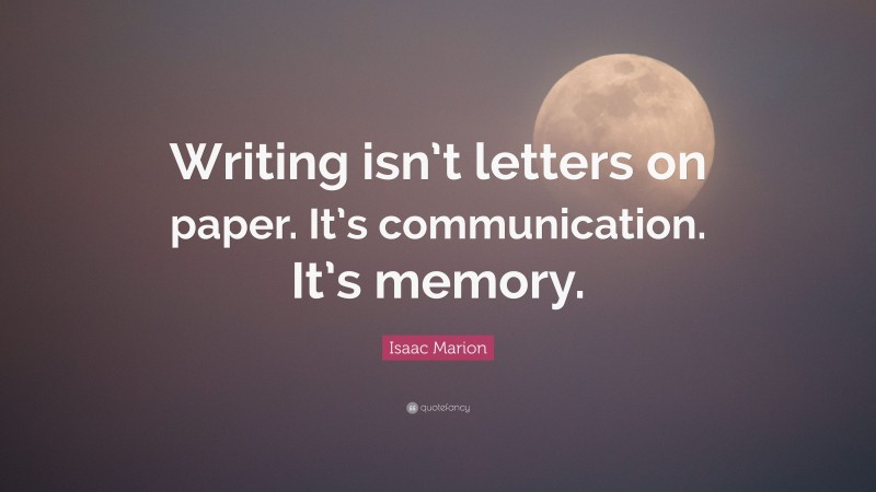 Isaac Marion Quote: “Writing isn’t letters on paper. It’s communication. It’s memory.”