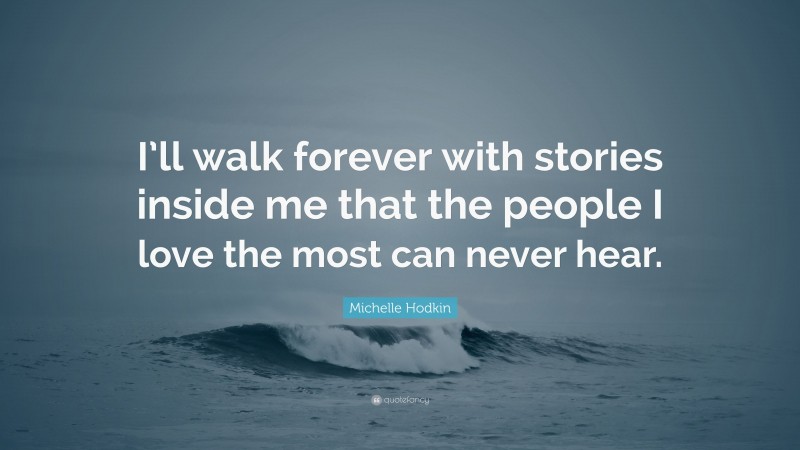 Michelle Hodkin Quote: “I’ll walk forever with stories inside me that the people I love the most can never hear.”