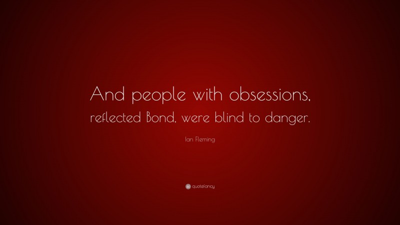 Ian Fleming Quote: “And people with obsessions, reflected Bond, were blind to danger.”
