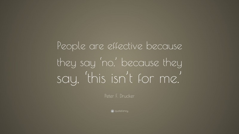 Peter F. Drucker Quote: “People are effective because they say ‘no,’ because they say, ‘this isn’t for me.’”