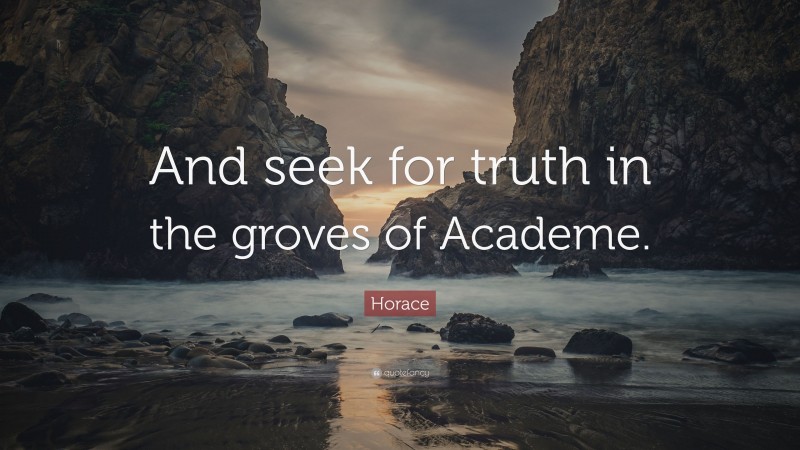 Horace Quote: “And seek for truth in the groves of Academe.”