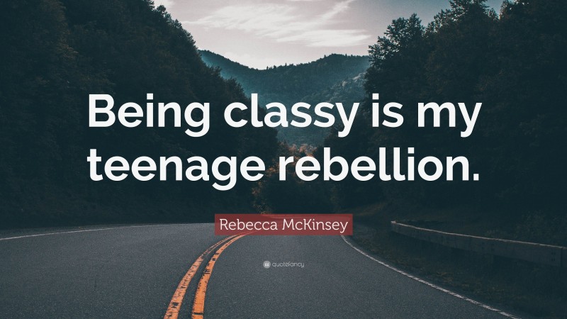 Rebecca McKinsey Quote: “Being classy is my teenage rebellion.”