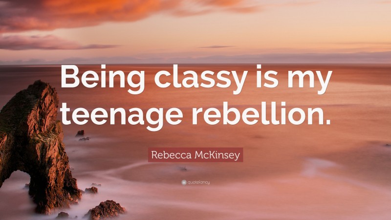 Rebecca McKinsey Quote: “Being classy is my teenage rebellion.”