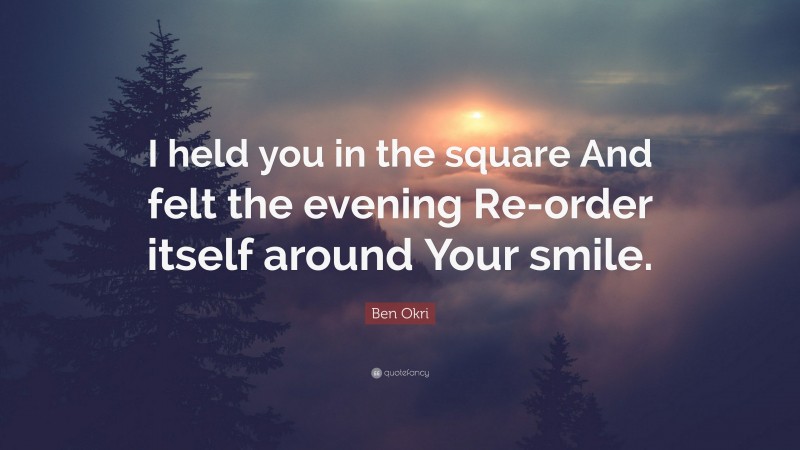 Ben Okri Quote: “I held you in the square And felt the evening Re-order itself around Your smile.”
