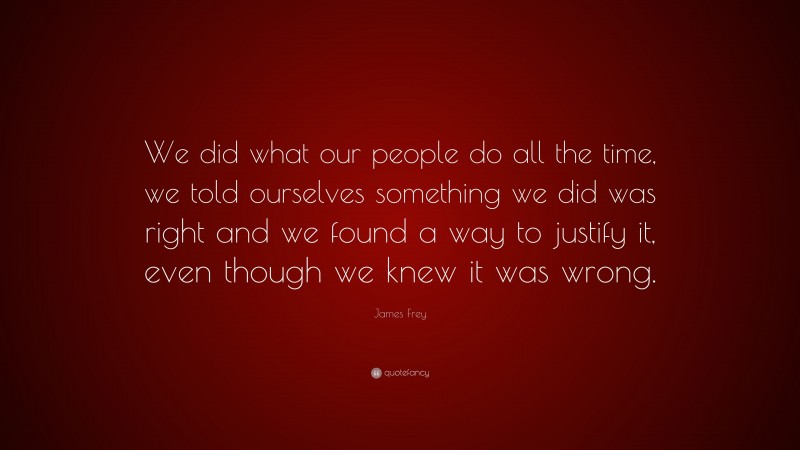 James Frey Quote: “We did what our people do all the time, we told ourselves something we did was right and we found a way to justify it, even though we knew it was wrong.”