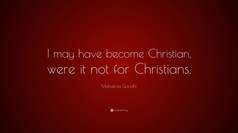 Mahatma Gandhi Quote: “I may have become Christian, were it not for Christians.”