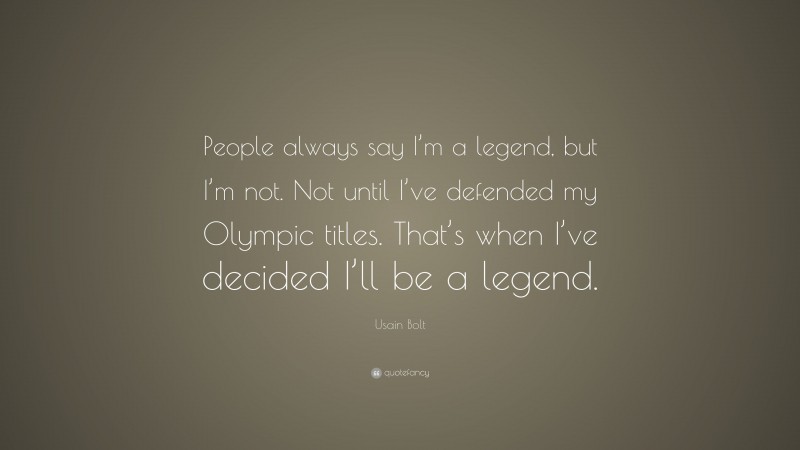 Usain Bolt Quote: “People always say I’m a legend, but I’m not. Not until I’ve defended my Olympic titles. That’s when I’ve decided I’ll be a legend.”