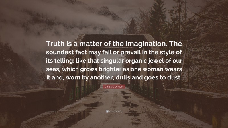 Ursula K. Le Guin Quote: “Truth is a matter of the imagination. The soundest fact may fail or prevail in the style of its telling: like that singular organic jewel of our seas, which grows brighter as one woman wears it and, worn by another, dulls and goes to dust.”