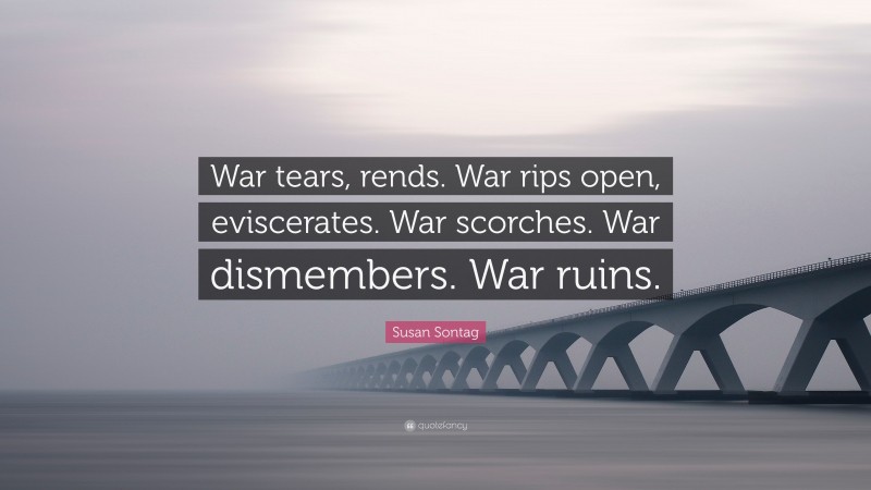 Susan Sontag Quote: “War tears, rends. War rips open, eviscerates. War scorches. War dismembers. War ruins.”
